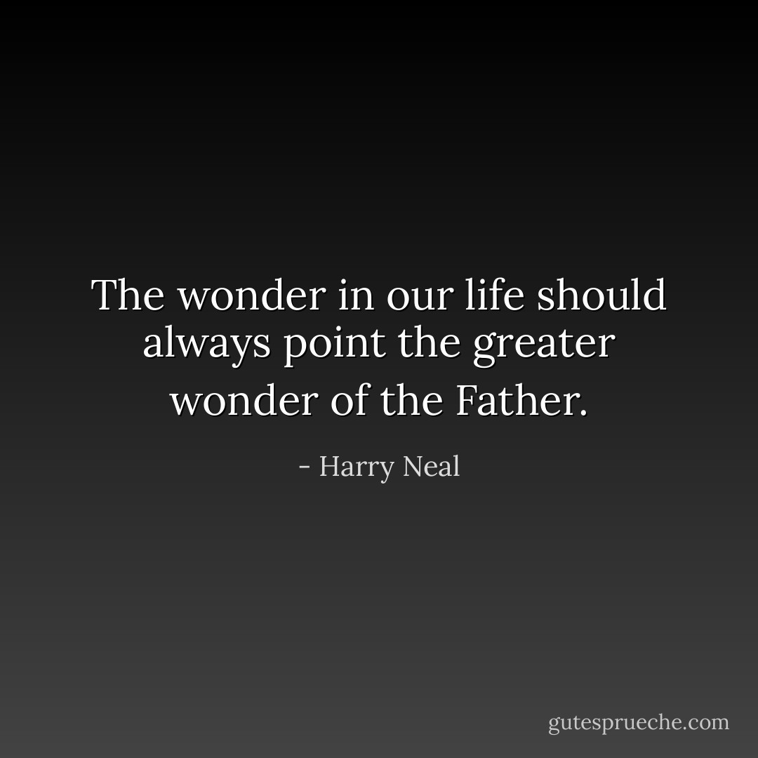 The wonder in our life should always point the greater wonder of the Father. - Harry Neal
