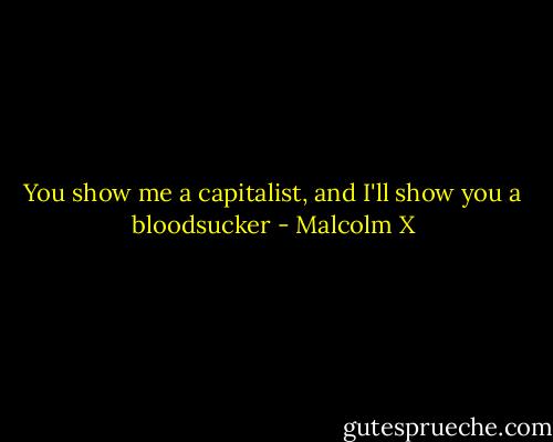 You show me a capitalist, and I'll show you a bloodsucker - Malcolm X