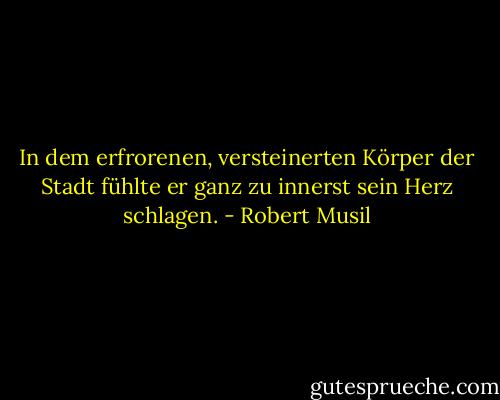 In dem erfrorenen, versteinerten Körper der Stadt fühlte er ganz zu innerst sein Herz schlagen. - Robert Musil