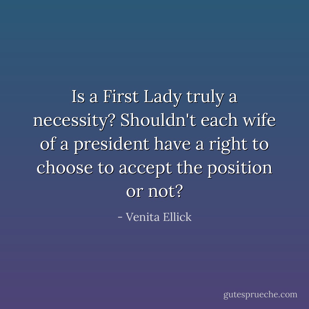 Is a First Lady truly a necessity? Shouldn't each wife of a president have a right to choose to accept the position or not? - Venita Ellick