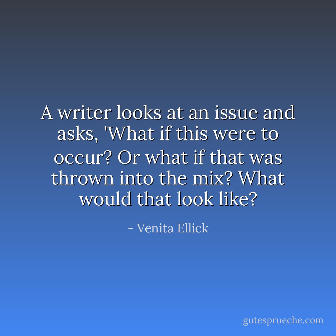A writer looks at an issue and asks, 'What if this were to occur? Or what if that was thrown into the mix? What would that look like? - Venita Ellick