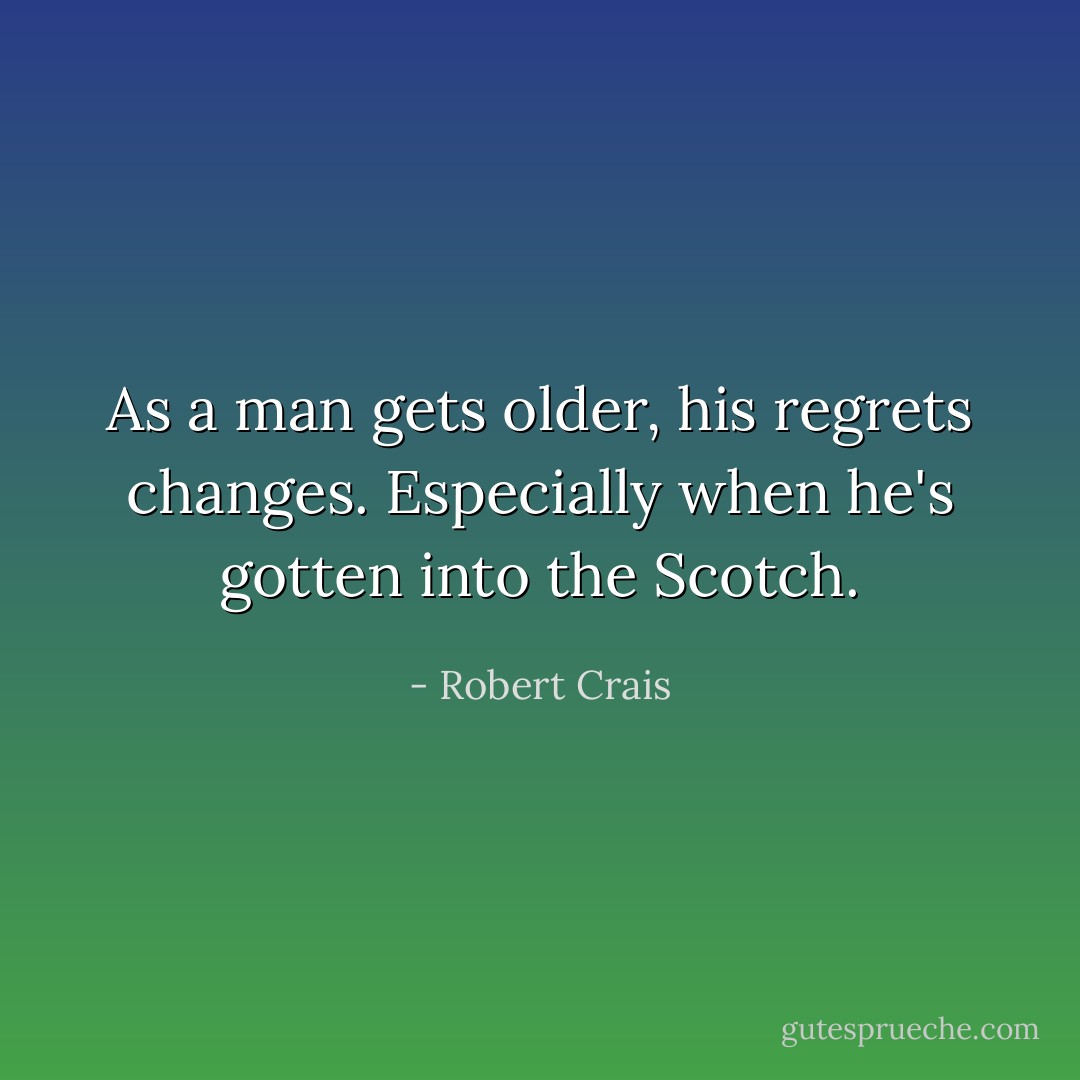 As a man gets older, his regrets changes. Especially when he's gotten into the Scotch. - Robert Crais