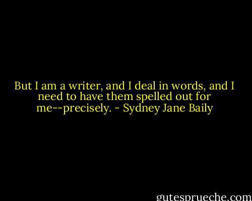 But I am a writer, and I deal in words, and I need to have them spelled out for me--precisely. - Sydney Jane Baily