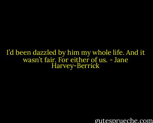 I’d been dazzled by him my whole life. And it wasn’t fair. For either of us. - Jane Harvey-Berrick