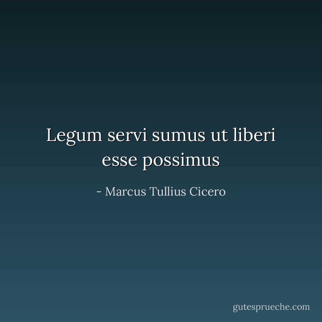 Legum servi sumus ut liberi esse possimus - Marcus Tullius Cicero