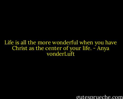 Life is all the more wonderful when you have Christ as the center of your life. - Anya vonderLuft