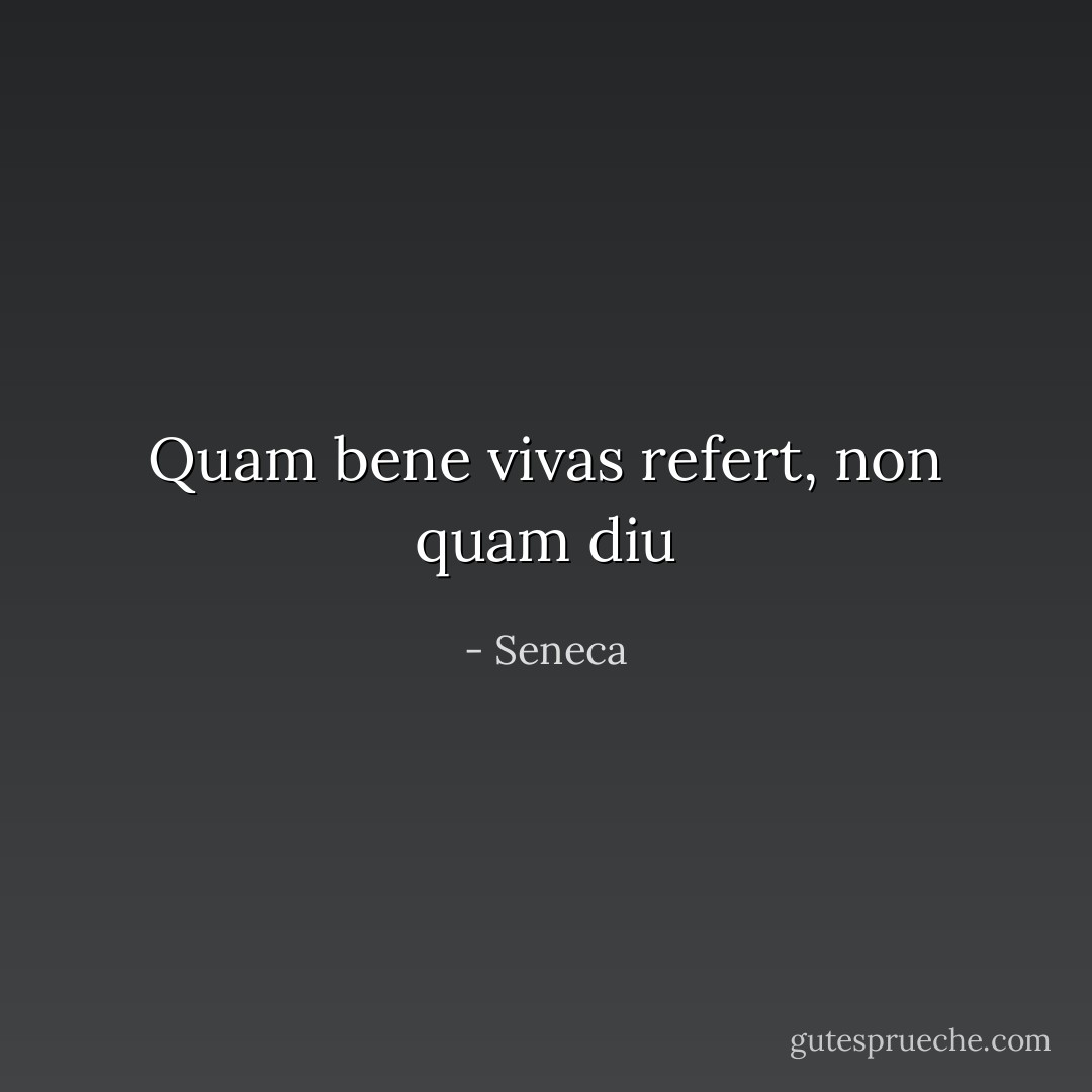 Quam bene vivas refert, non quam diu - Seneca