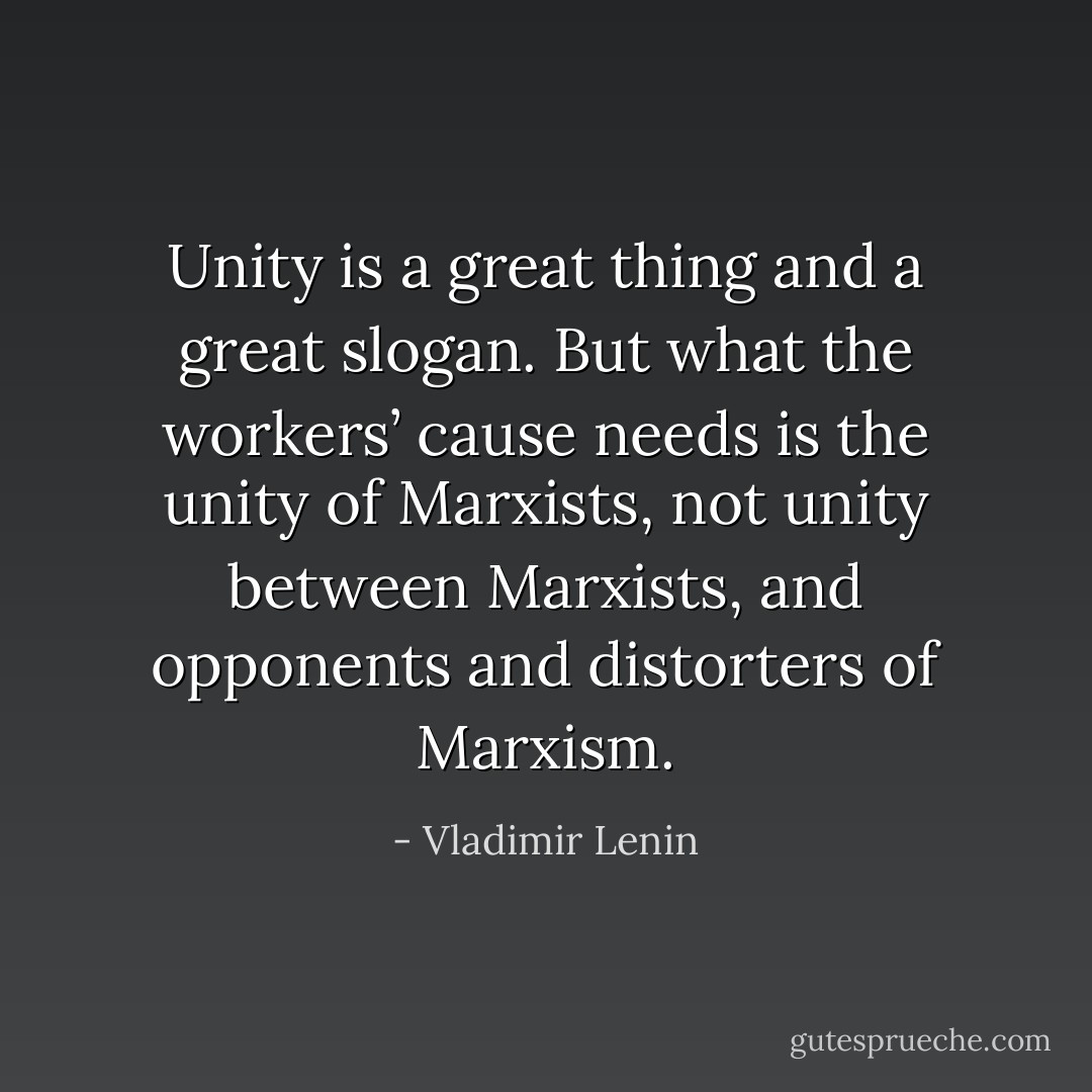 Unity is a great thing and a great slogan. But what the workers’ cause needs is the unity of Marxists, not unity between Marxists, and opponents and distorters of Marxism. - Vladimir Lenin