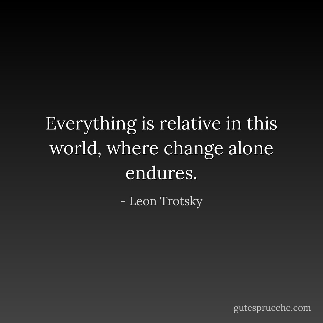 Everything is relative in this world, where change alone endures. - Leon Trotsky