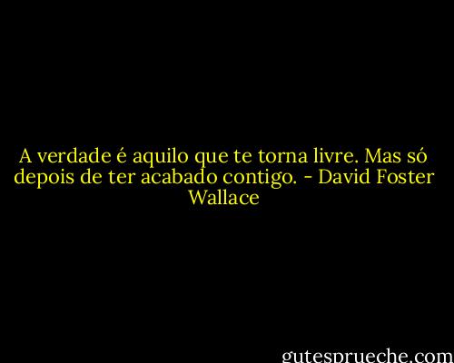 A verdade é aquilo que te torna livre. Mas só depois de ter acabado contigo. - David Foster Wallace