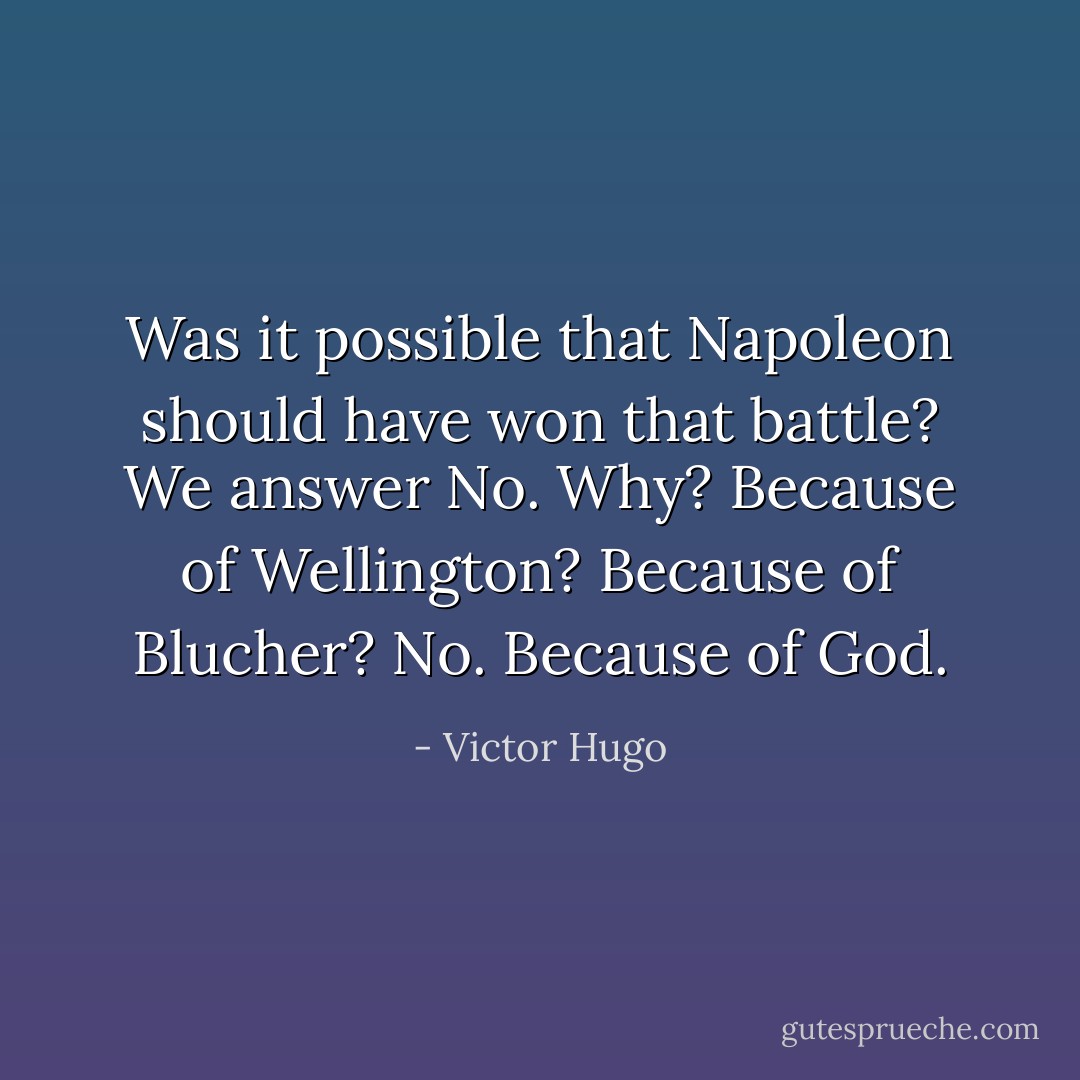 Was it possible that Napoleon should have won that battle? We answer No. Why? Because of Wellington? Because of Blucher? No. Because of God. - Victor Hugo