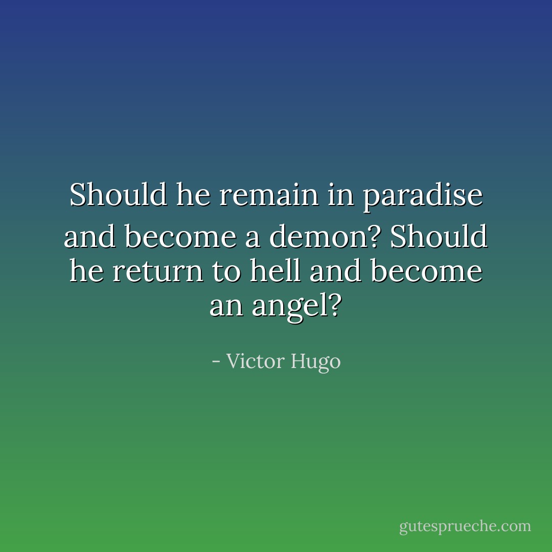 Should he remain in paradise and become a demon? Should he return to hell and become an angel? - Victor Hugo