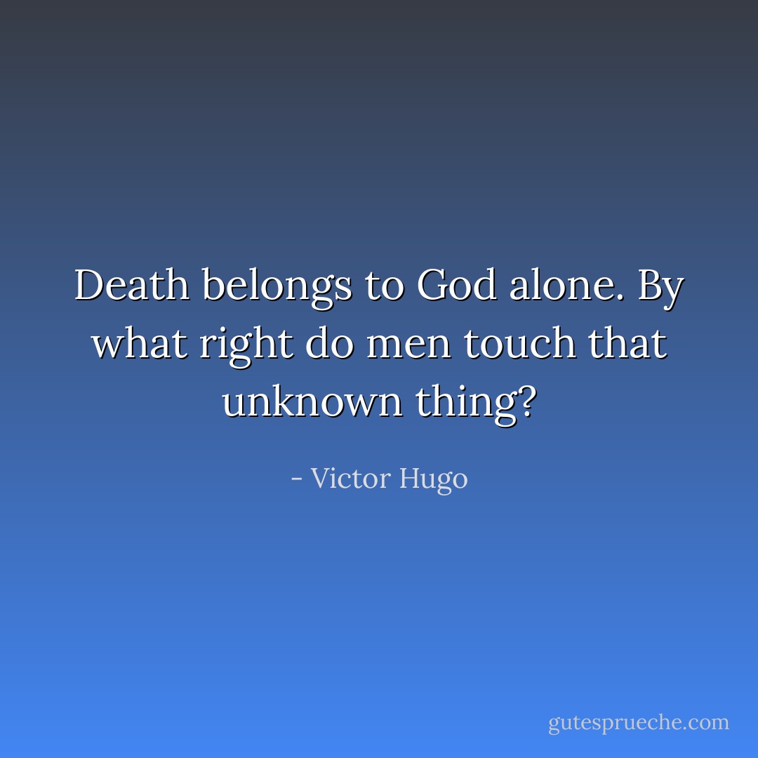 Death belongs to God alone. By what right do men touch that unknown thing? - Victor Hugo
