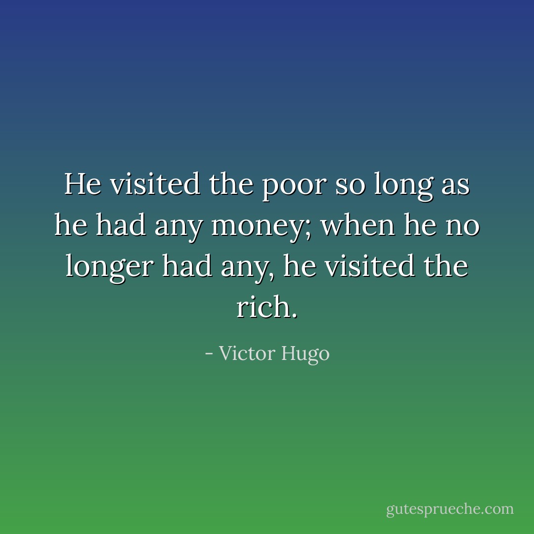 He visited the poor so long as he had any money; when he no longer had any, he visited the rich. - Victor Hugo
