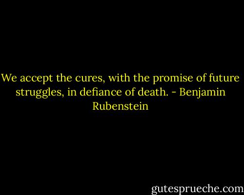 We accept the cures, with the promise of future struggles, in defiance of death. - Benjamin Rubenstein