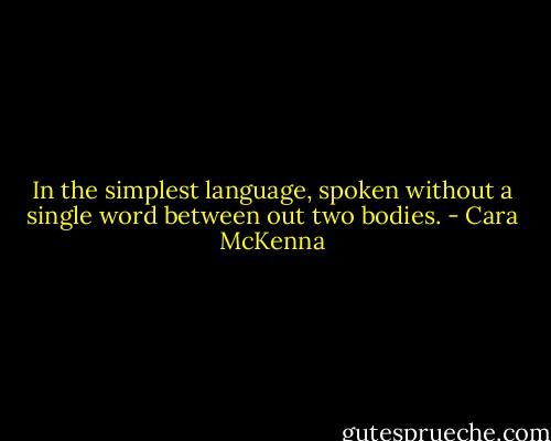 In the simplest language, spoken without a single word between out two bodies. - Cara McKenna