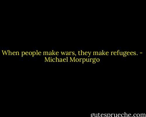 When people make wars, they make refugees. - Michael Morpurgo