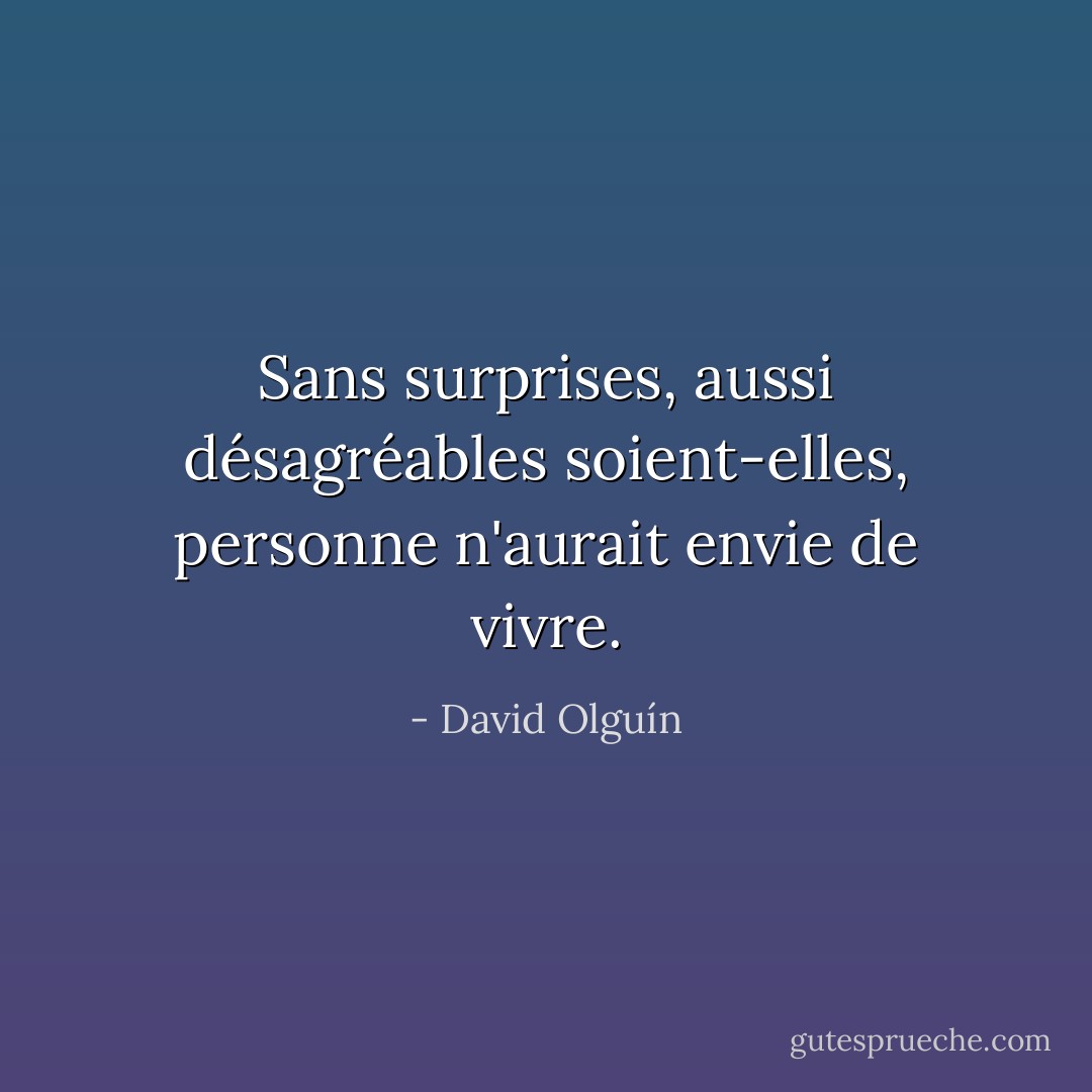 Sans surprises, aussi désagréables soient-elles, personne n'aurait envie de vivre. - David Olguín