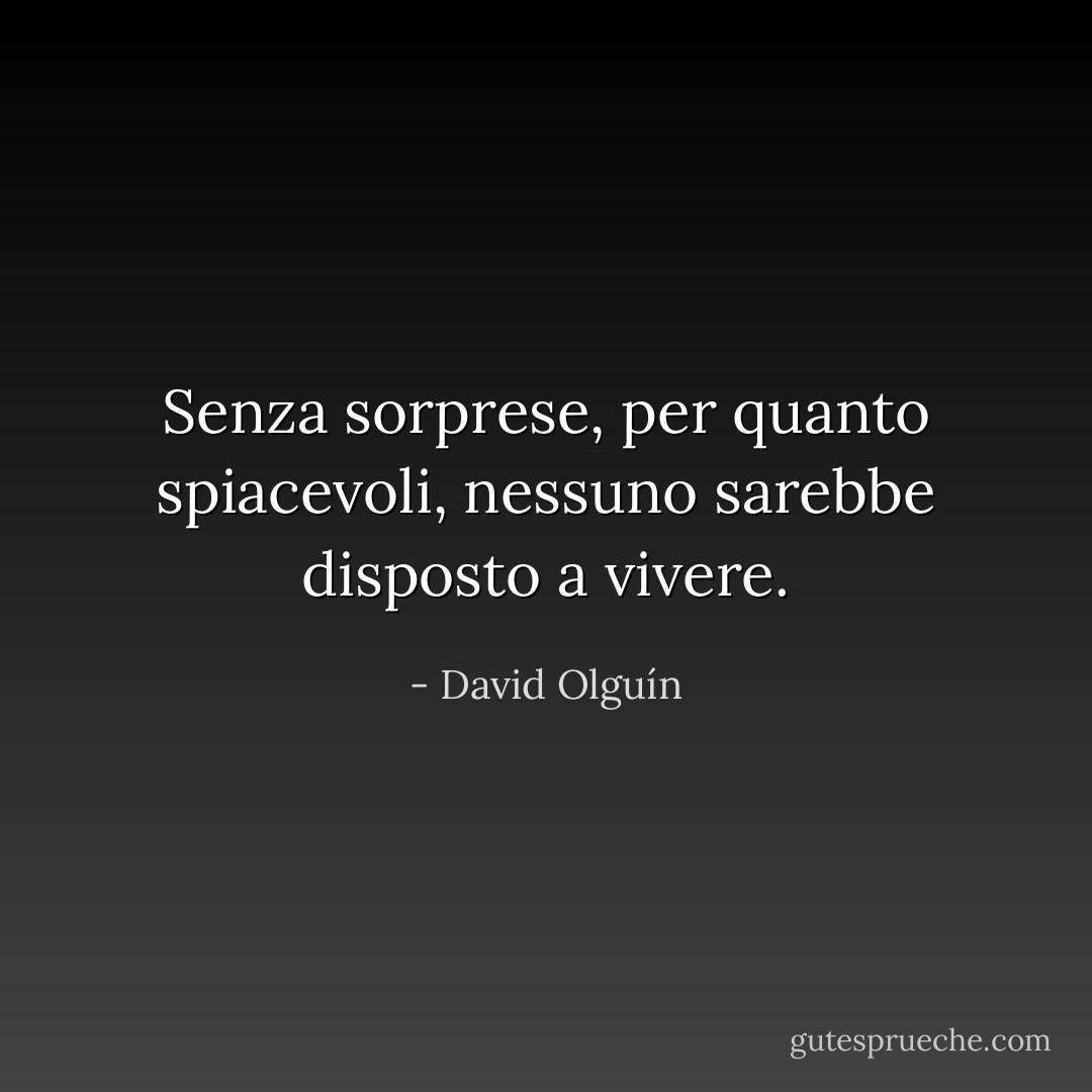 Senza sorprese, per quanto spiacevoli, nessuno sarebbe disposto a vivere. - David Olguín