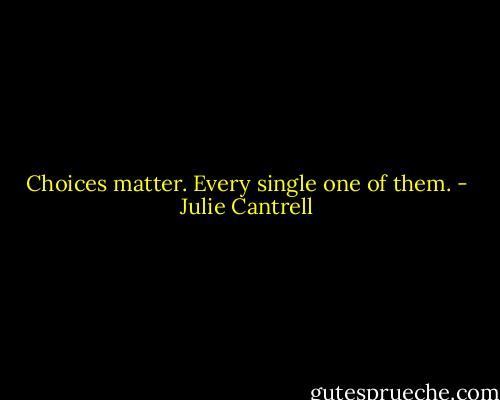 Choices matter. Every single one of them. - Julie Cantrell