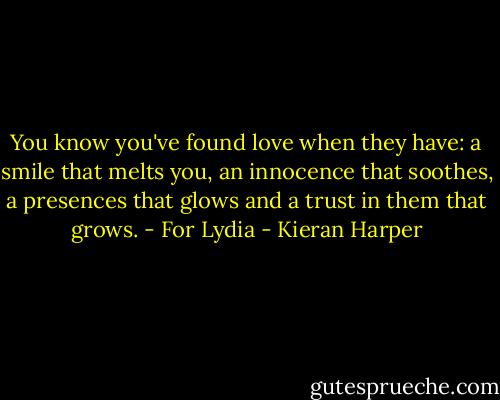 You know you've found love when they have: a smile that melts you, an innocence that soothes, a presences that glows and a trust in them that grows. - For Lydia - Kieran Harper