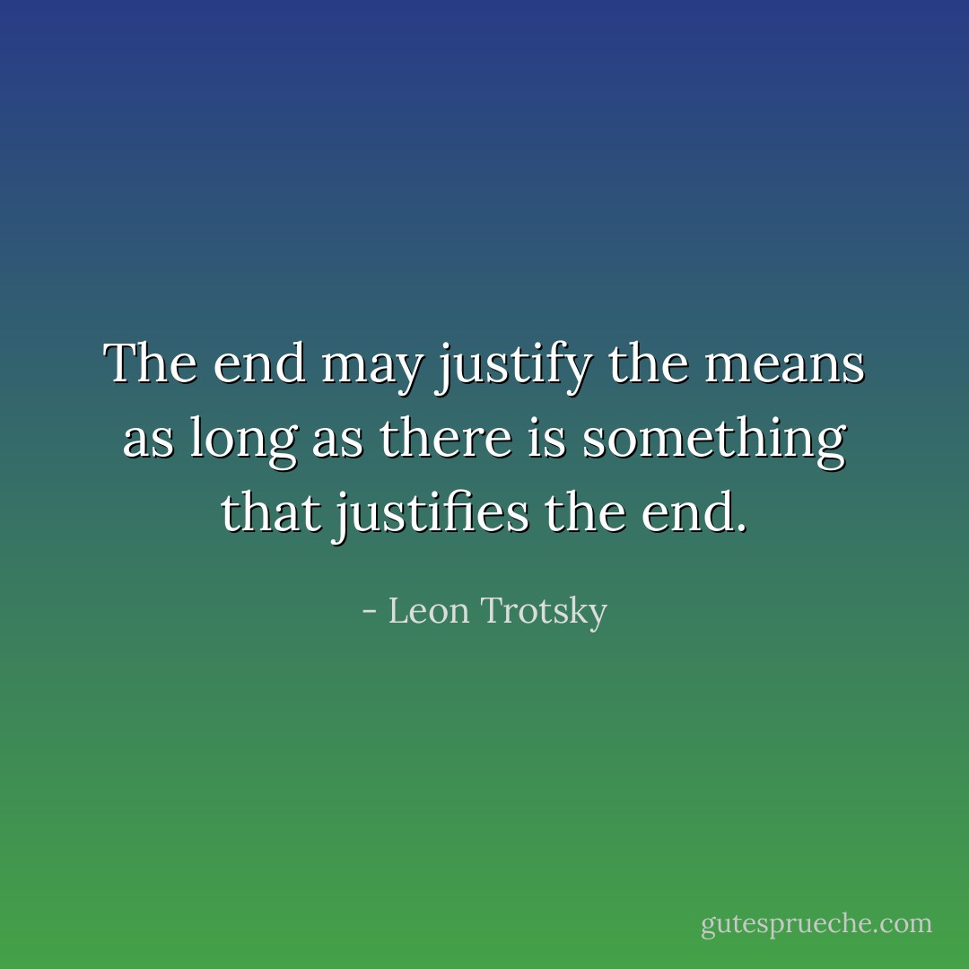 The end may justify the means as long as there is something that justifies the end. - Leon Trotsky