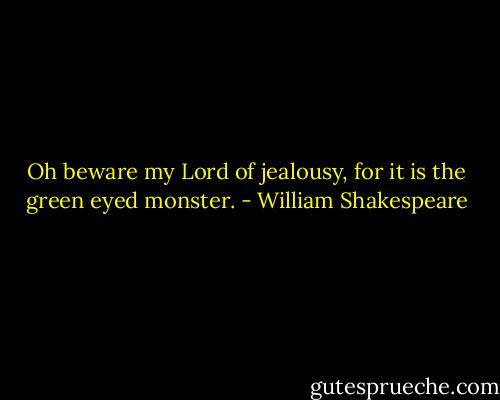 Oh beware my Lord of jealousy, for it is the green eyed monster. - William Shakespeare
