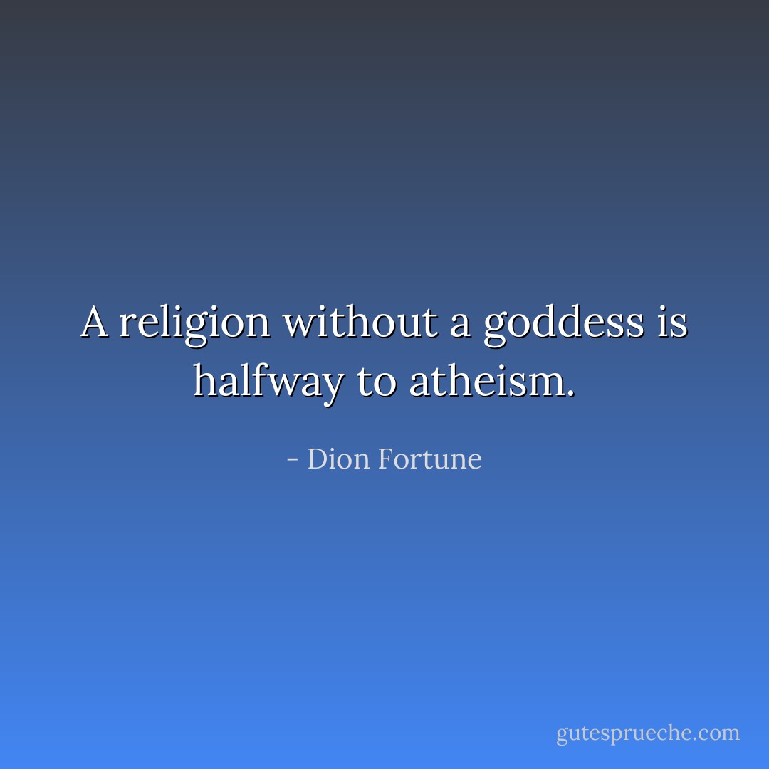 A religion without a goddess is halfway to atheism. - Dion Fortune