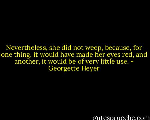 Nevertheless, she did not weep, because, for one thing, it would have made her eyes red, and another, it would be of very little use. - Georgette Heyer
