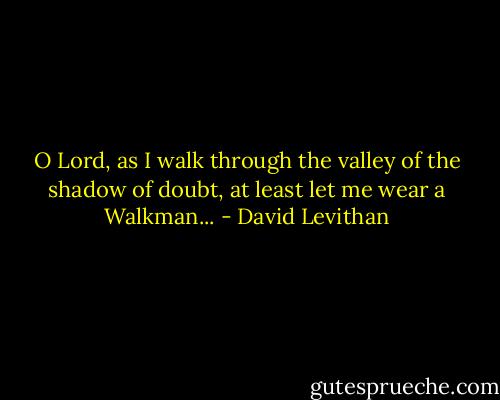 O Lord, as I walk through the valley of the shadow of doubt, at least let me<br />wear a Walkman... - David Levithan