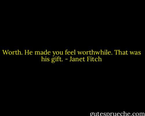 Worth. He made you feel worthwhile. That was his gift. - Janet Fitch