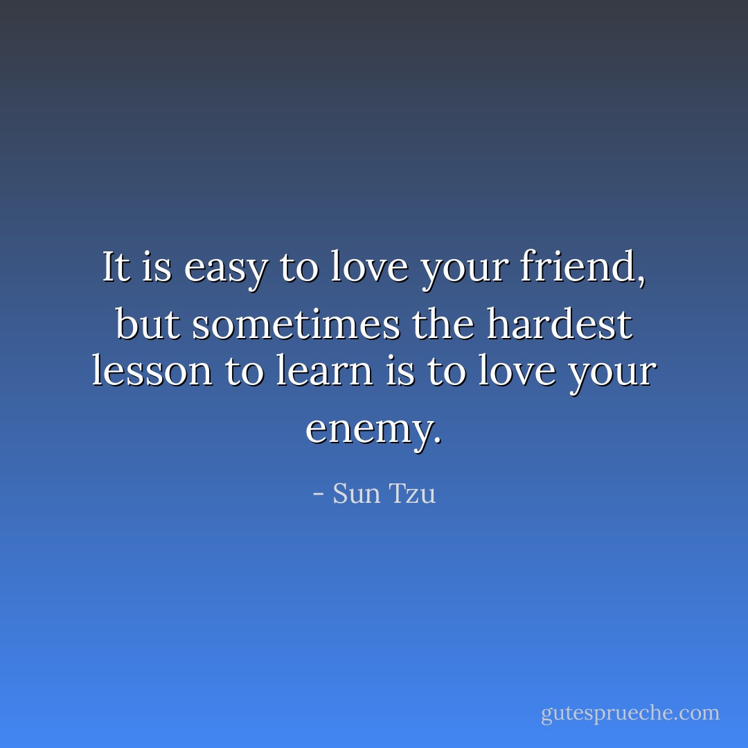 It is easy to love your friend, but sometimes the hardest lesson to learn is to love your enemy. - Sun Tzu