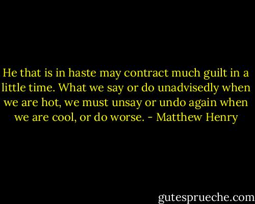 He that is in haste may contract much guilt in a little time. What we say or do unadvisedly when we are hot, we must unsay or undo again when we are cool, or do worse. - Matthew Henry