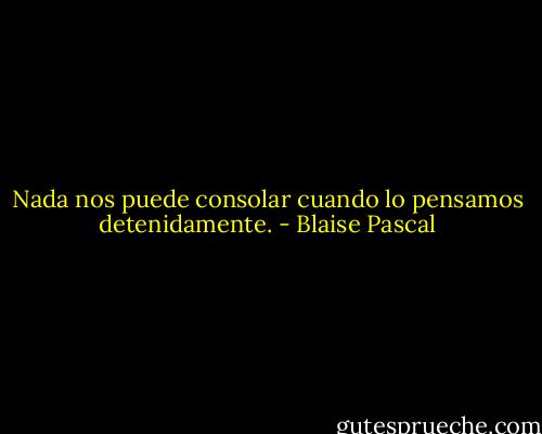 Nada nos puede consolar cuando lo pensamos detenidamente. - Blaise Pascal