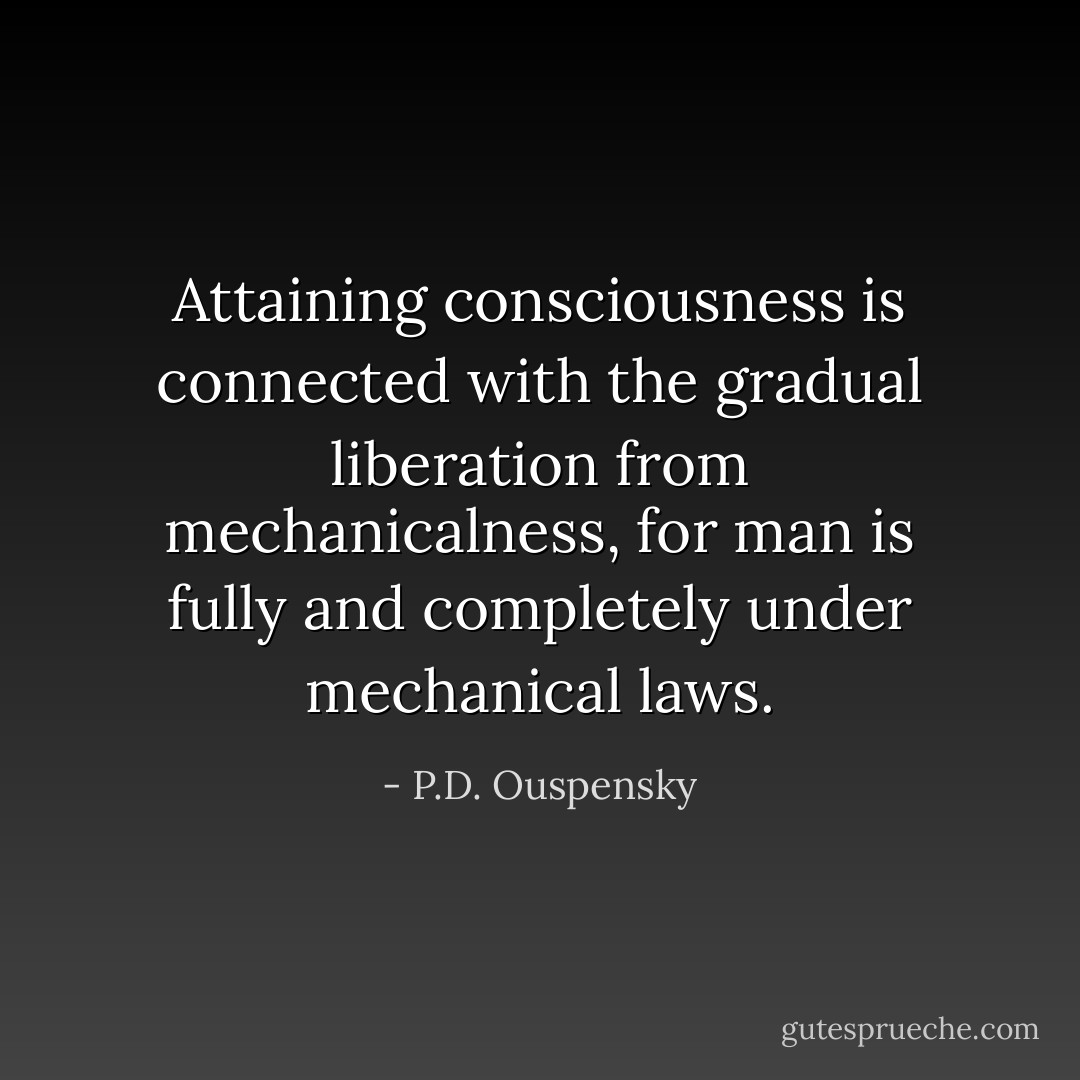 Attaining consciousness is connected with the gradual liberation from mechanicalness, for man is fully and completely under mechanical laws. - P.D. Ouspensky