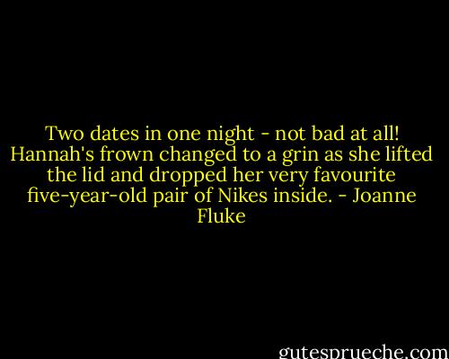 Two dates in one night - not bad at all! Hannah's frown changed to a grin as she lifted the lid and dropped her very favourite five-year-old pair of Nikes inside. - Joanne Fluke