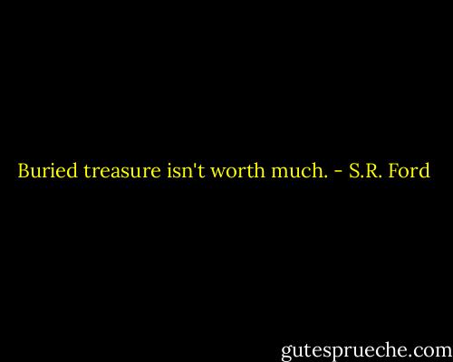 Buried treasure isn't worth much. - S.R. Ford