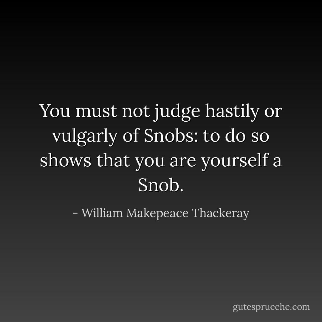 You must not judge hastily or vulgarly of Snobs: to do so shows that you are yourself a Snob. - William Makepeace Thackeray