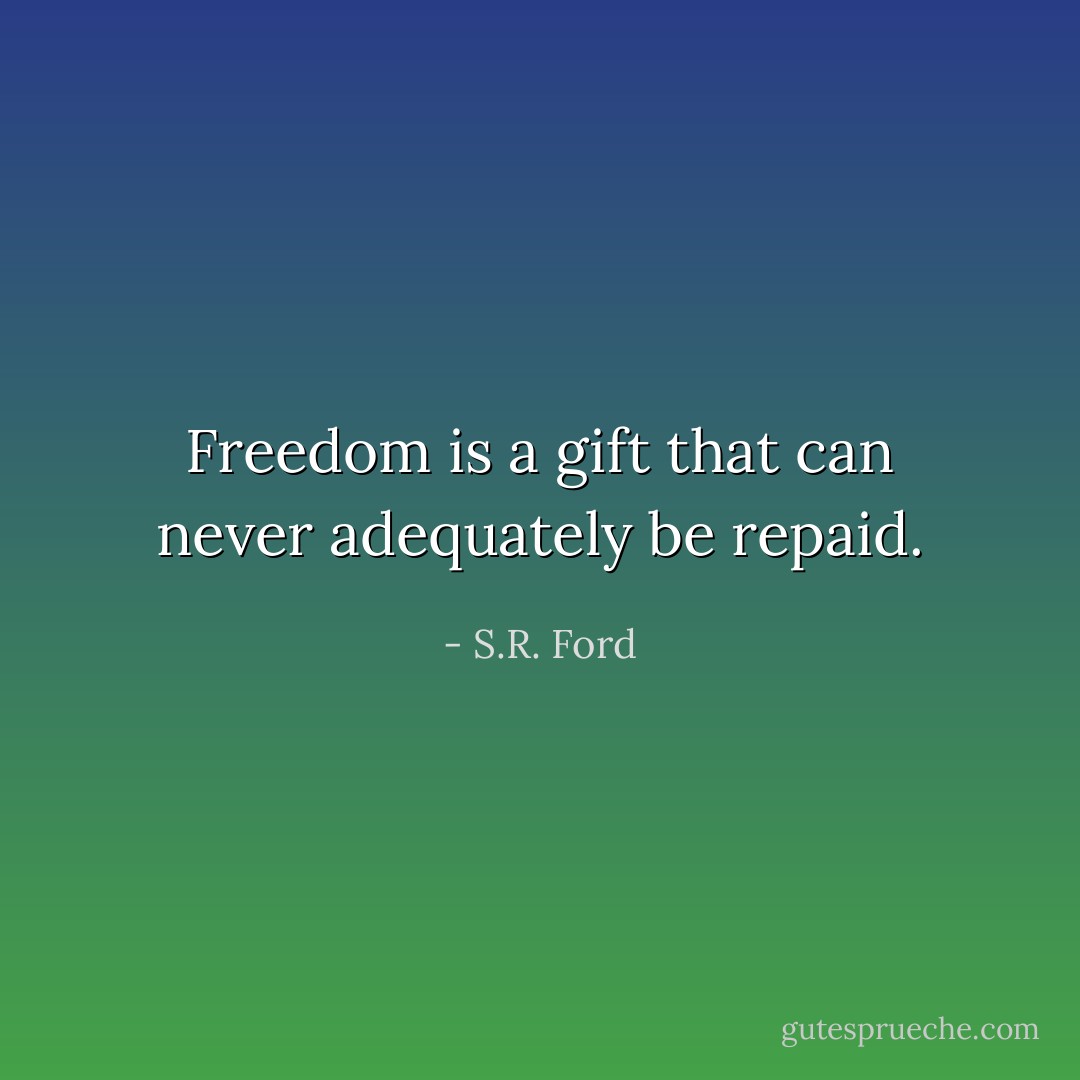 Freedom is a gift that can never adequately be repaid. - S.R. Ford