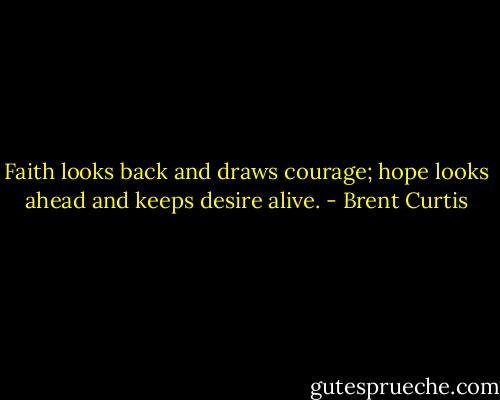 Faith looks back and draws courage; hope looks ahead and keeps desire alive. - Brent Curtis