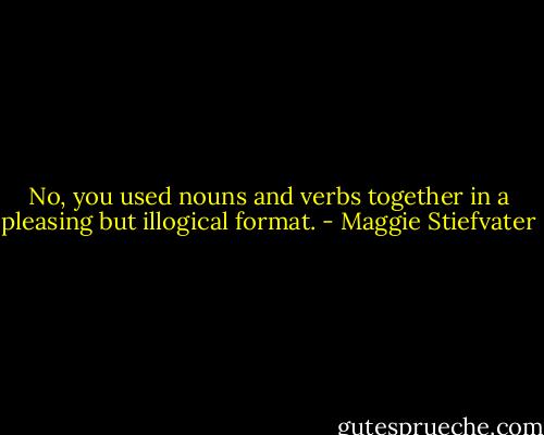 No, you used nouns and verbs together in a pleasing but illogical format. - Maggie Stiefvater