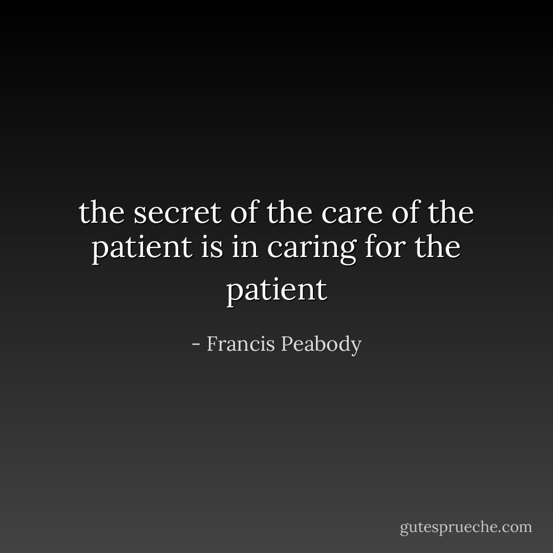 the secret of the care of the patient is in caring for the patient - Francis Peabody