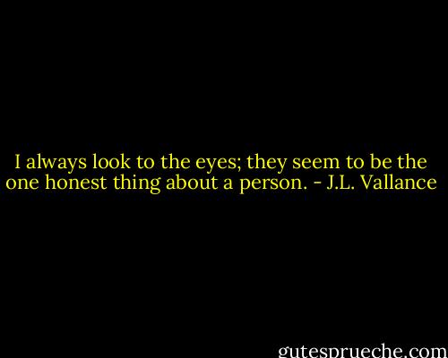 I always look to the eyes; they seem to be the one honest thing about a person. - J.L. Vallance