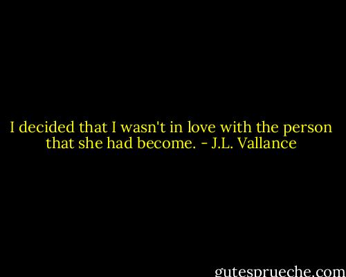 I decided that I wasn't in love with the person that she had become. - J.L. Vallance