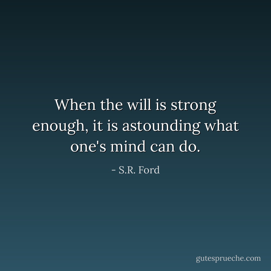 When the will is strong enough, it is astounding what one's mind can do. - S.R. Ford