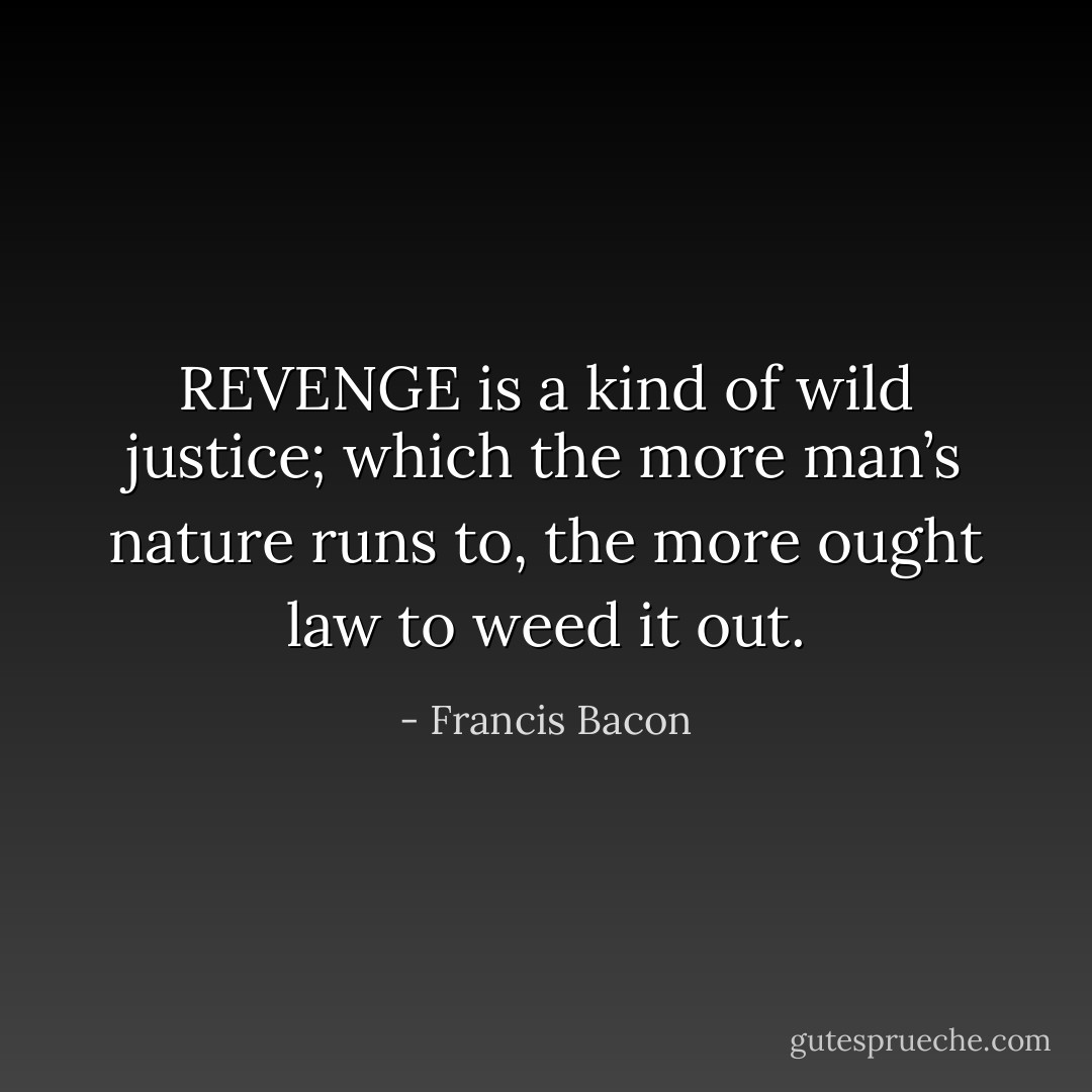 REVENGE is a kind of wild justice; which the more man’s nature runs to, the more ought law to weed it out. - Francis Bacon