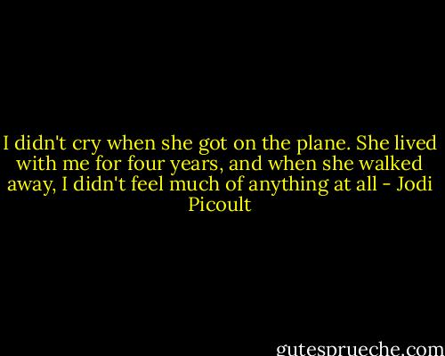I didn't cry when she got on the plane. She lived with me for four years, and when she walked away, I didn't feel much of anything at all - Jodi Picoult