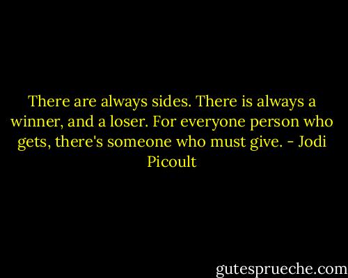 There are always sides. There is always a winner, and a loser. For everyone person who gets, there's someone who must give. - Jodi Picoult