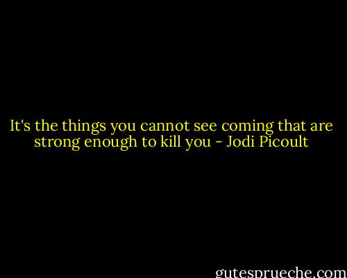 It's the things you cannot see coming that are strong enough to kill you - Jodi Picoult