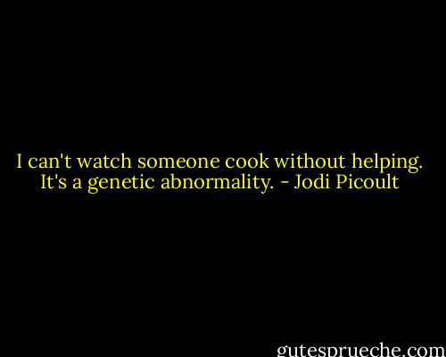 I can't watch someone cook without helping. It's a genetic abnormality. - Jodi Picoult